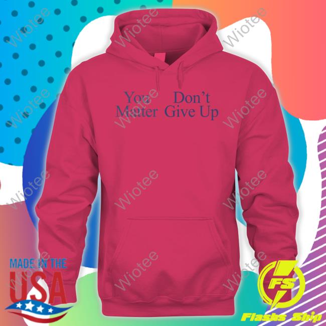You Matter Don't Give Up T Shirts Prayingg Merch Tfyoucallme You Matter Don't Give Up Shirt