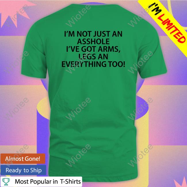 Official I'm Not Just An Asshole I've Got Arms Legs An Everything Too Shirt I'm Not Just An Asshole I've Got Arms Legs An Everything Too T Shirt