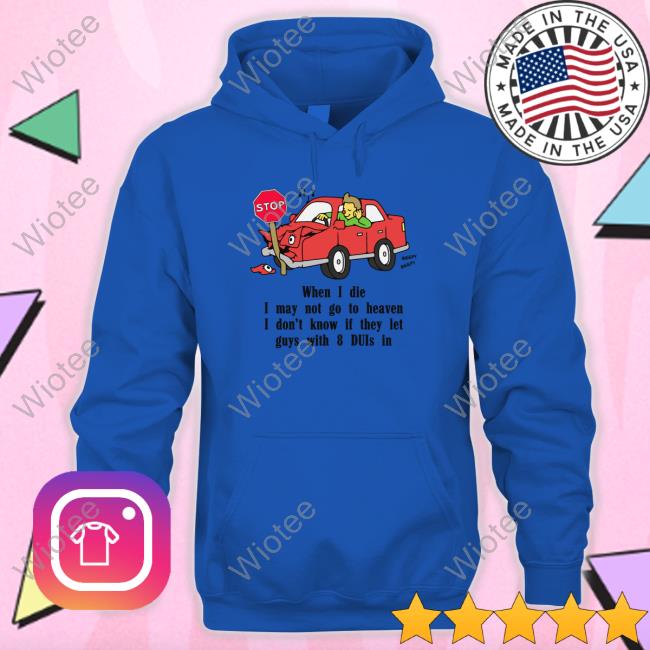 When I Die, I May Not Go To Heaven I Don't Know If They Let Guys With 8 Duis In Tee Shirts That Go Hard When I Die, I May Not Go To Heaven Long Sleeve Tee