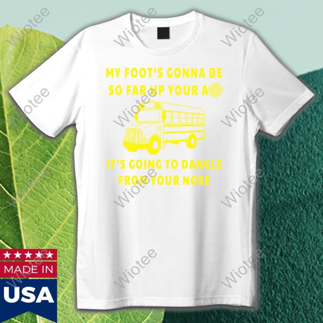 My Foot’s Gonna Be So Far Up Your Ass It’s Going To Dangle From Your Nose T Shirts My Foot’s Gonna Be So Far Up Your Ass It’s Going To Dangle From Your Nose Long Sleeve Shirt Bus Driver Rant