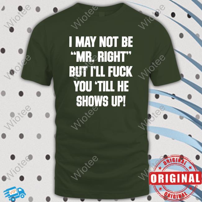 I May Not Be Mr Right But I'll Fuck You Till He Shows Up T Shirt