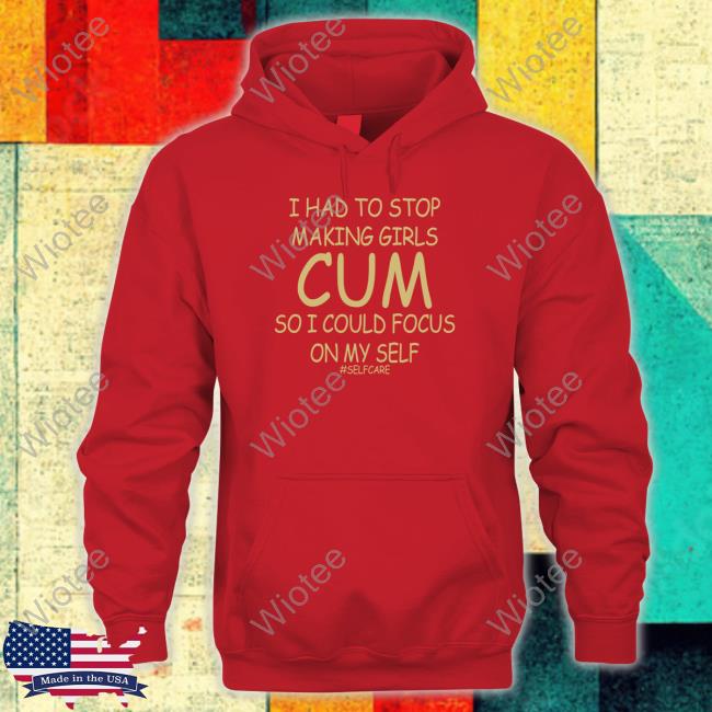 I Had To Stop Making Girls Cum So I Could Focus On My Self Tee Shirt Official Shirts That Go Hard I Had To Stop Making Girls Cum So I Could Focus On My Self #Selfcare Shirt