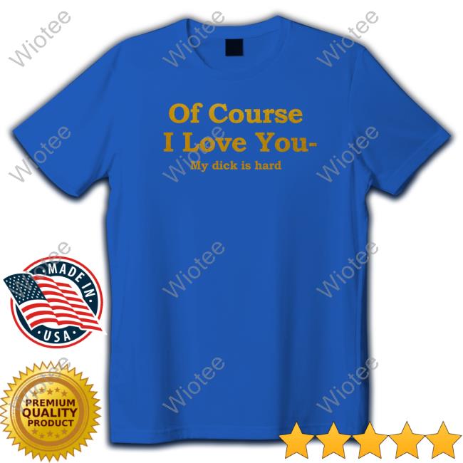 Shirts That Go Hard Of Course I Love You My Dick Is Hard T-Shirt Shirts That Go Hard Of Course I Love You My Dick Is Hard Tee Shirt