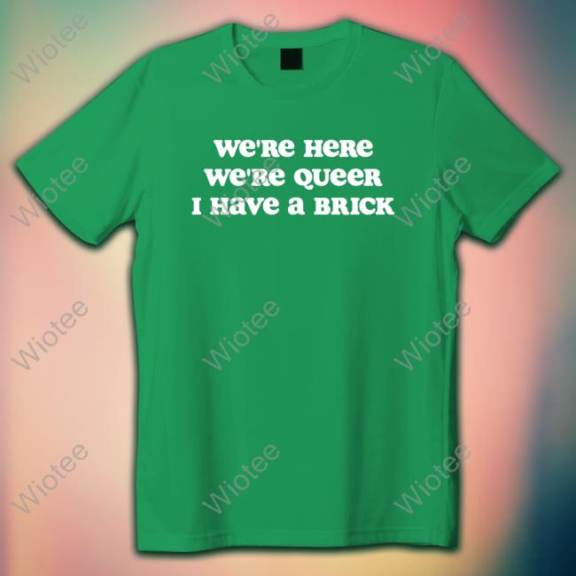 We're Here We're Queer I Have A Brick T Shirt Crooked Store We're Here We're Queer I Have A Brick Shirt Hoodies
