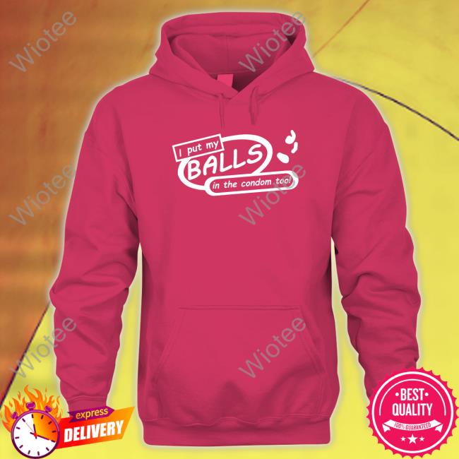 Shirts That Go Hard I Put My Balls In The Condom Too T-Shirt I Put My Balls In The Condom Too T-Shirt