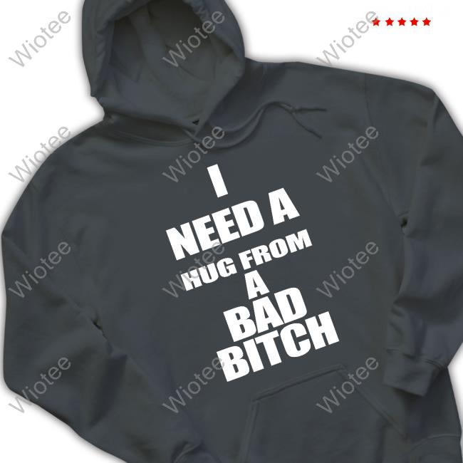 I Need A Hug From A Bad Bitch T Shirts I Need A Hug From A Bad Bitch T Shirt