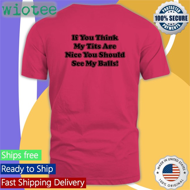 Shirts With Threatening Auras If You Think My Tits Are Nice You Should See My Balls Classic Unisex Hoodies Shirt Disturbingshirt