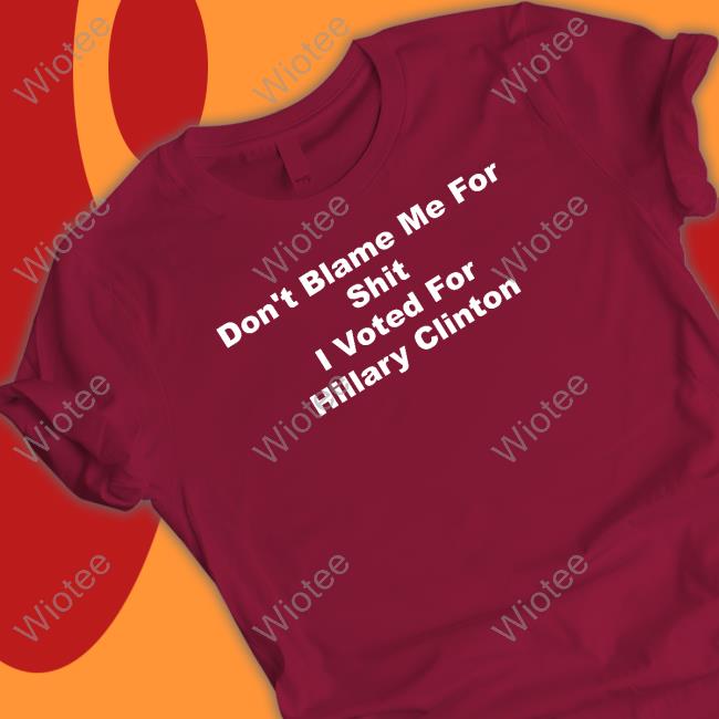 Official Don't Blame Me For Shit I Voted For Hillary Clinton T Shirts