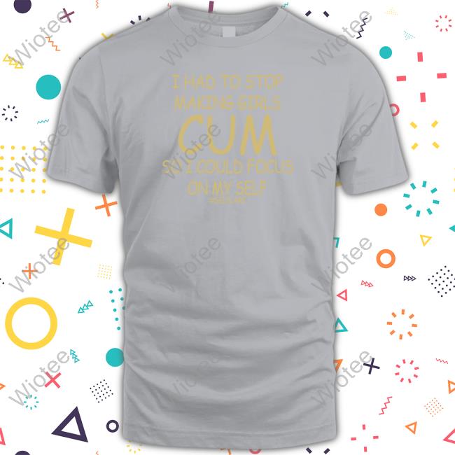 I Had To Stop Making Girls Cum So I Could Focus On My Self #Selfcare Tee Shirt