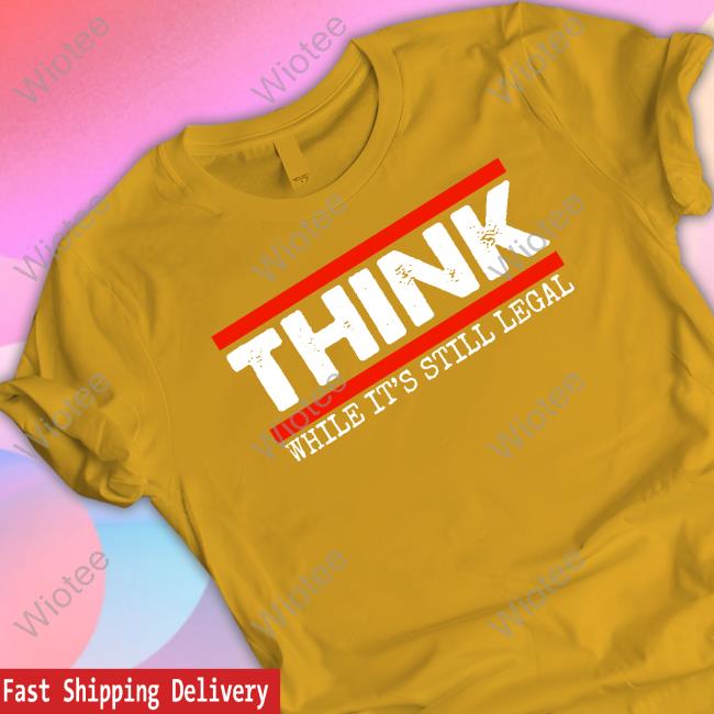 Official Think While It's Still Legal Sweatshirt Think While It's Still Legal T Shirt