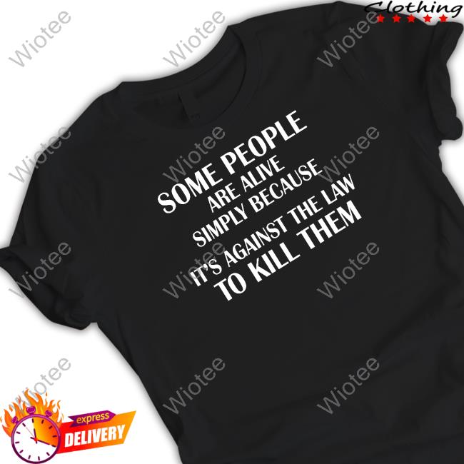 Some People Are Alive Simply Because It's Against The Law To Kill Them Tee Shirt