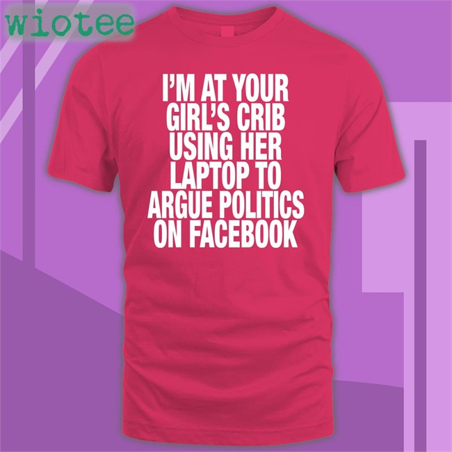 I’M At Your Girl’S Crib Using Her Laptop To Argue Politics On Facebook Hoodie Shirts That Go Hard