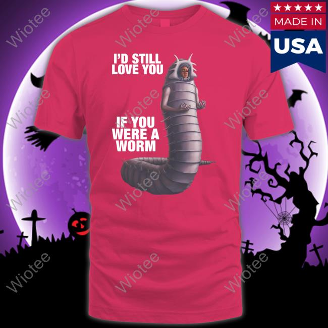 I'd Still Love You If You Were A Worm 2 Hoodie I'd Still Love You If You Were A Worm 2 Tee