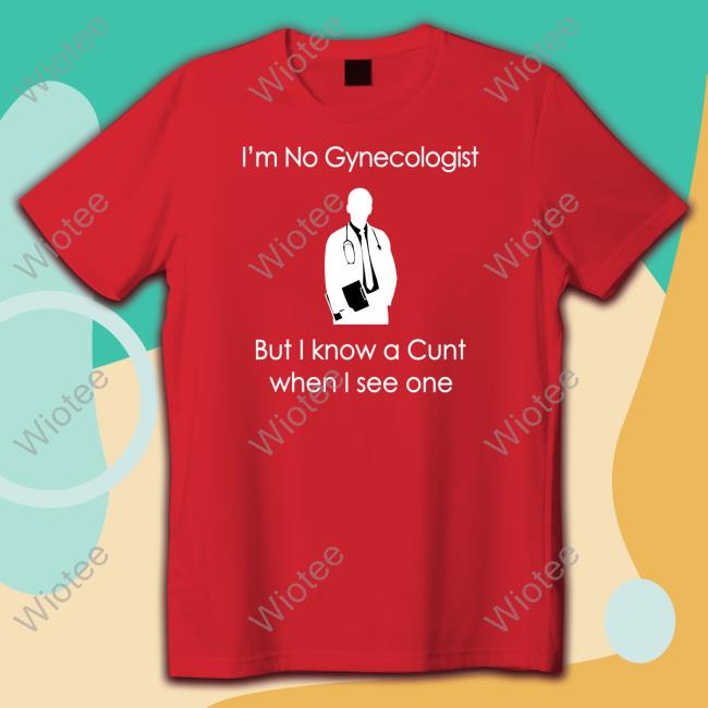 I'm No A Gynecologist But I Know A Cunt When I see One Shirt