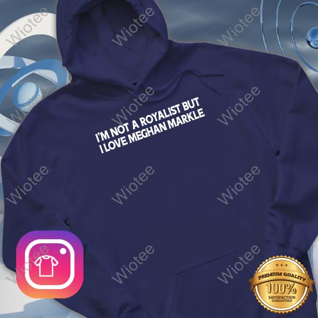 I'm Not A Royalist But I Love Meghan Markle Hoodies Boylepete1970 Big Old Pete
