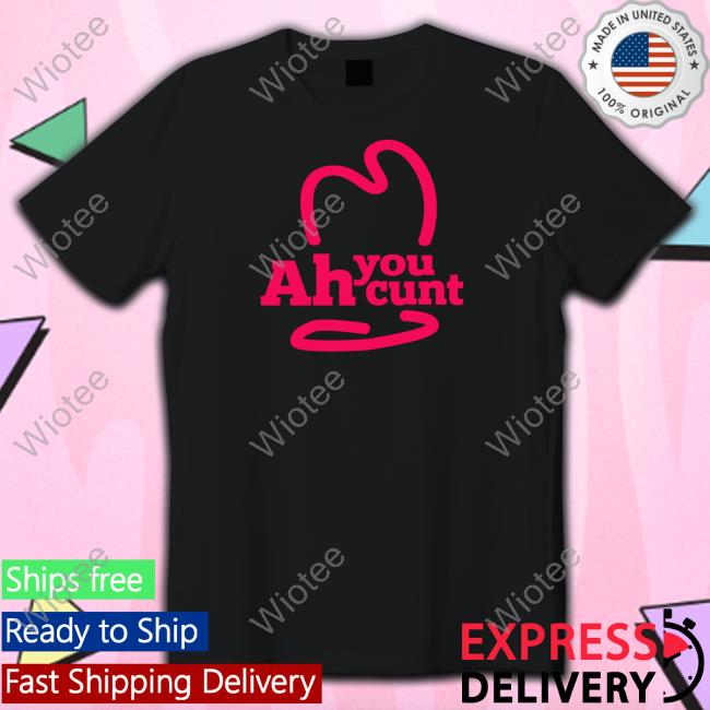 Ah You Cunt Shirt Shirtsthtgohard Shirts That Go Hard Ah You Cunt Hoodie