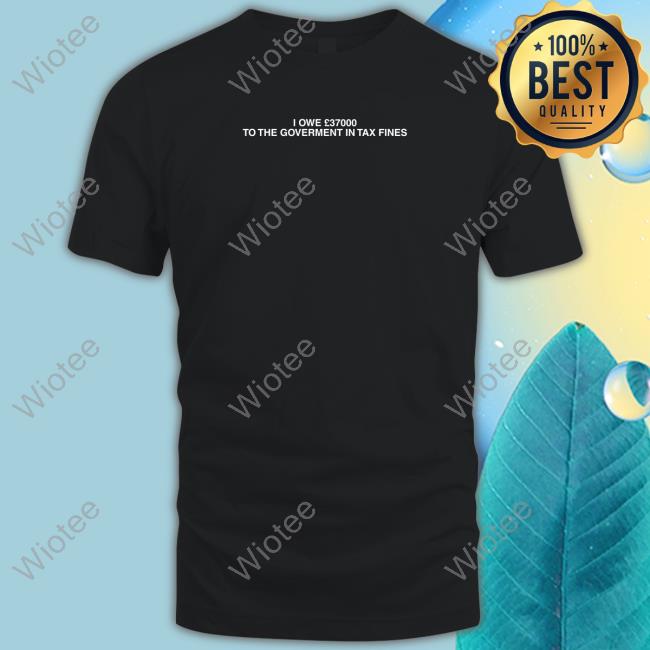 I Owe £37000 To The Goverment In Tax Fines Edition Limtied Black Tee
