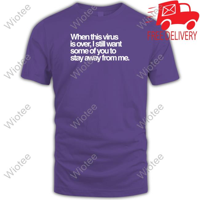 When This Virus Is Over I Still Want Some Of You To Stay Away From Me Shirt When This Virus Is Over I Still Want Some Of You To Stay Away From Me T Shirt Tedros Adhanom Ghebreyesus