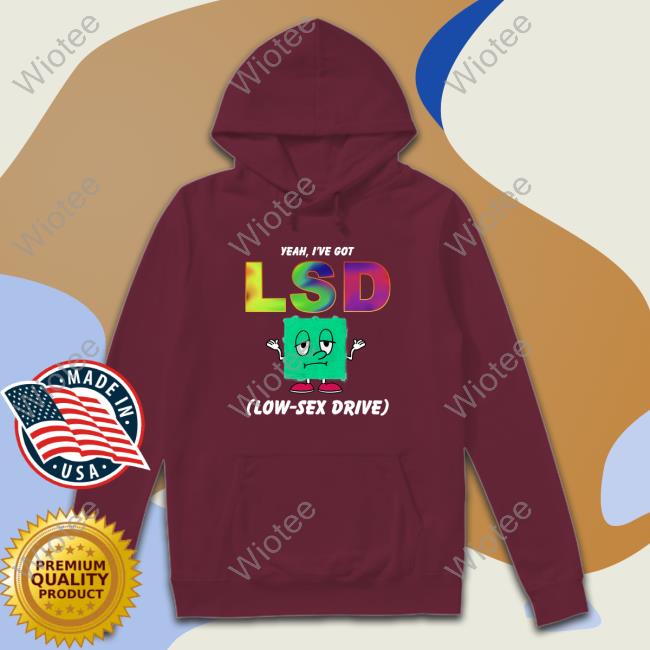Yeah, I've Got LSD Low Sex Drive Hoodie Shirts That Go Hard Yeah, I've Got LSD Low Sex Drive Tees