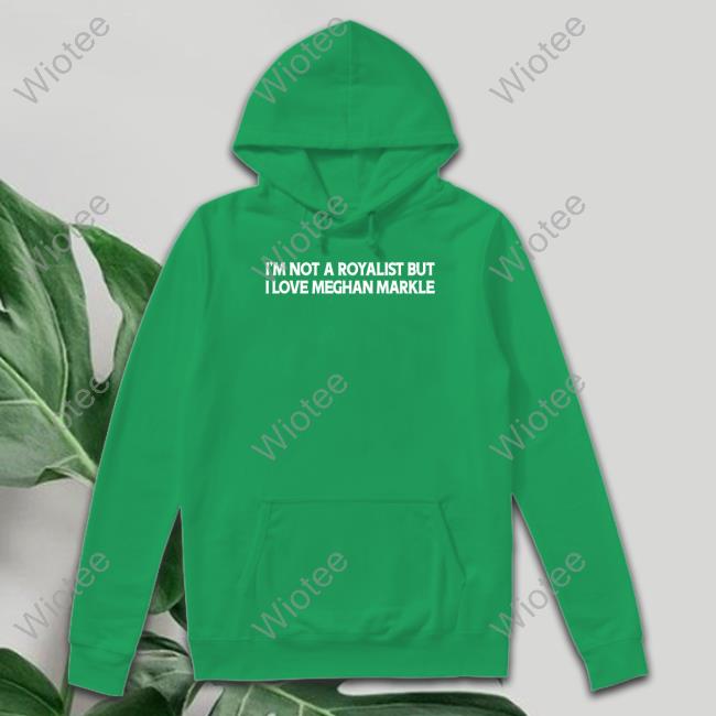 I'm Not A Royalist But I Love Meghan Markle T Shirt I'm Not A Royalist But I Love Meghan Markle Hoodie