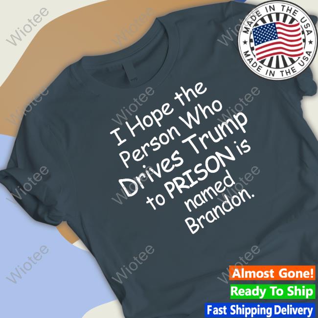 I Hope The Person Who Drives Trump To Prison Is Named Brandon Hoodie I Hope The Person Who Drives Trump To Prison Is Named Brandon Shirt