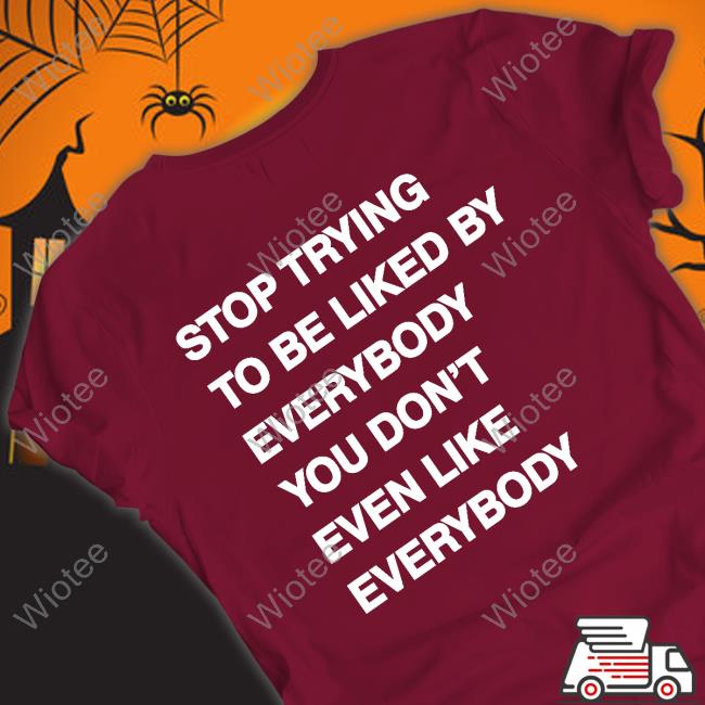 Stop Trying To Be Liked By Everybody You Don’t Even Like Everybody t shirt