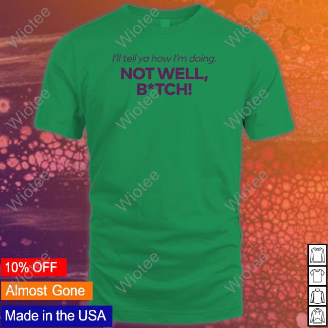 I'll Tell Ya How I'm Doing Not Well Bitch Shirt Bravo