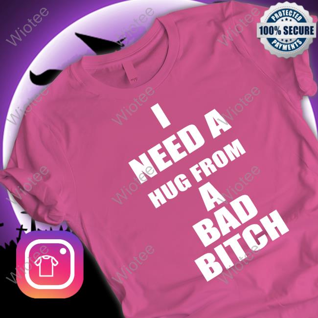 I Need A Hug From A Bad Bitch T Shirt I Need A Hug From A Bad Bitch T Shirt The Culture Magazine Galactamelanin