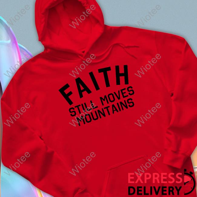 Faith Still Moves Mountains T Shirt Faith Still Moves Mountains Crewneck Sweatshirt