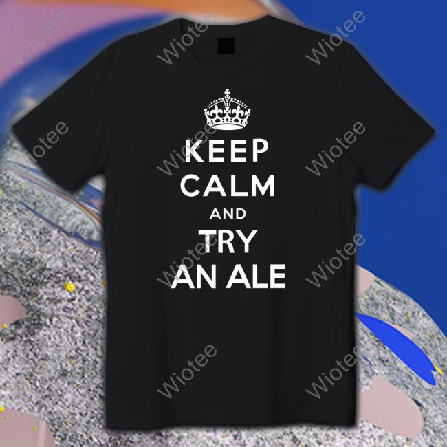 Shirts That Go Hard Keep Calm And Try An Ale T Shirt