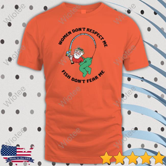 Women Don't Respect Me, Fish Don't Fear Me Tee Shirt Women Don't Respect Me, Fish Don't Fear Me Limited Edition Shirts