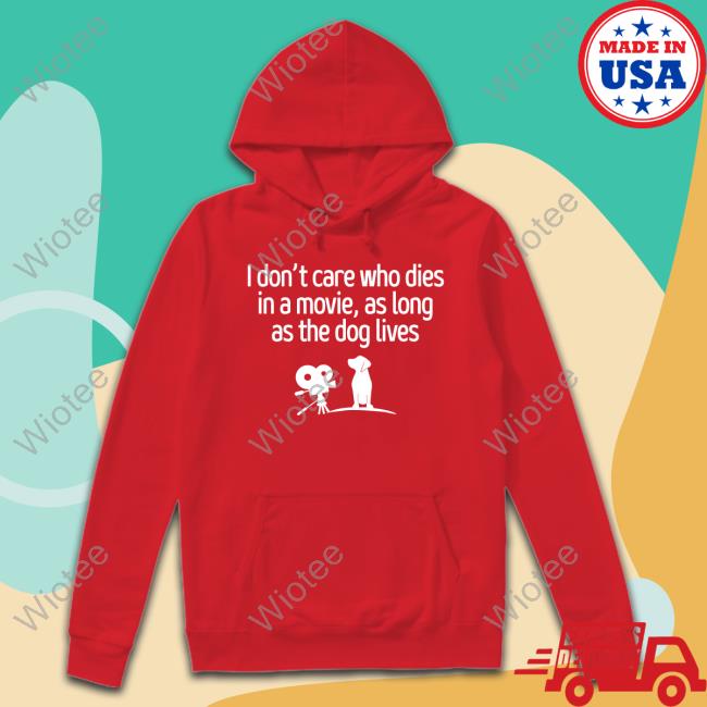 Official I Don't Care Who Dies In A Movie As Long As The Dog Lives T Shirt Shirts That Go Hard I Don't Care Who Dies In A Movie As Long As The Dog Lives Sweatshirt