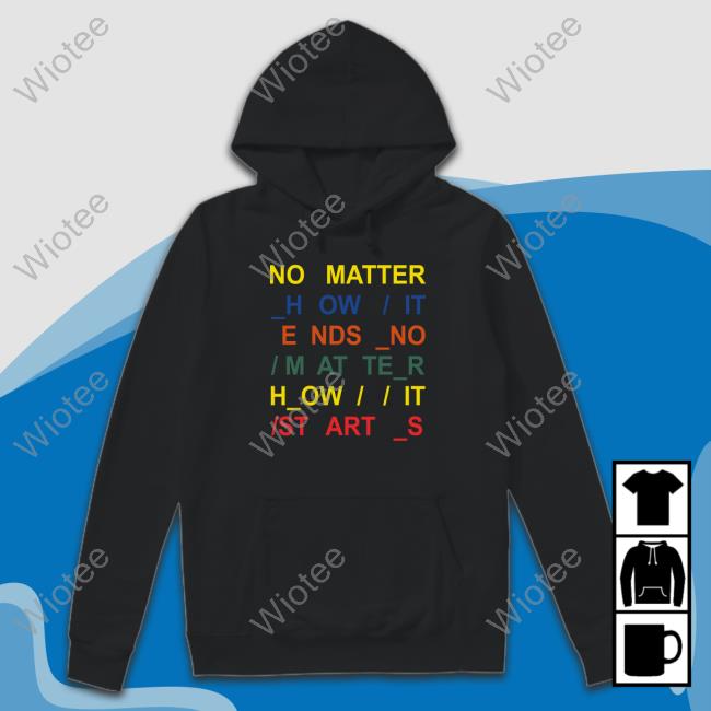 No Matter How It Ends No Matter How It Starts Tee No Matter How It Ends No Matter How It Starts Tee Shirt