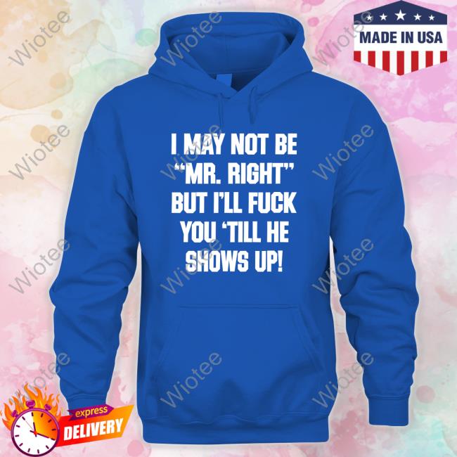 I May Not Be Mr Right But I'll Fuck You Till He Shows Up Tee I May Not Be Mr Right But I'll Fuck You Till He Shows Up Tee Shirt