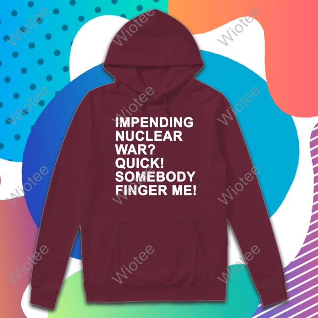 Impending Nuclear War Quick Somebody Finger Me Shirt Shirts That Go Hard Impending Nuclear War Quick Somebody Finger Me Shirts