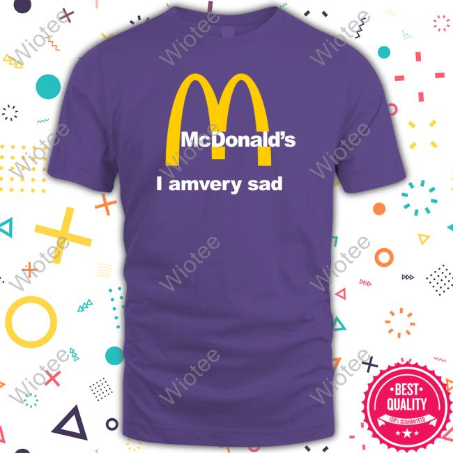 Shirts That Go Hard Mcdonald's I Am Very Sad Shirt Shirtsthtgohard Official Mcdonald's I Am Very Sad T Shirt