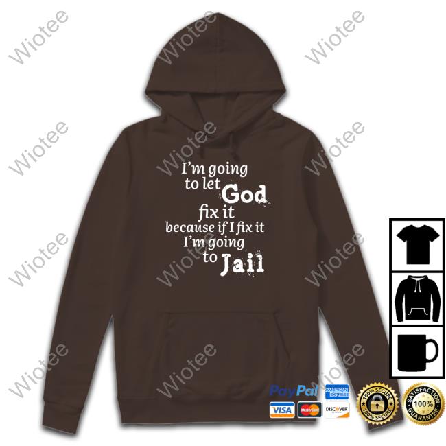 I’M Going To Let God Fix It Because If I Fix It I’M Going To Jail Hooded Sweatshirt Mustangman_Tx I’M Going To Let God Fix It Because If I Fix It I’M Going To Jail Long Sleeve T Shirt Mustangman_Tx
