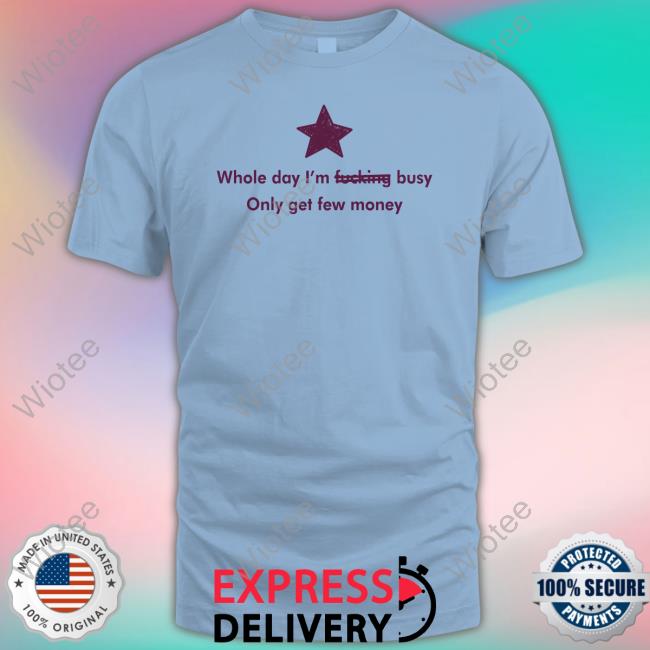 Whole Day I'm Fucking Busy Only Get Few Money Shirts