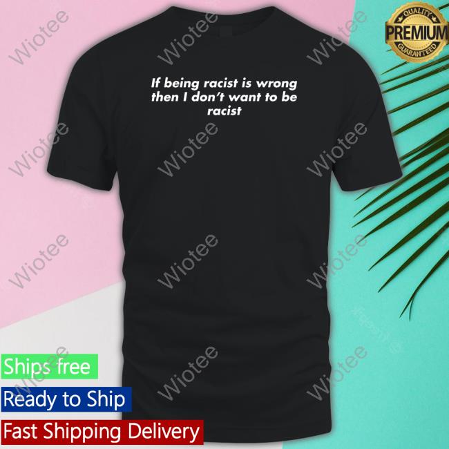 Official If Being Racist Is Wrong Then I Don't Want To Be Racist T-Shirt