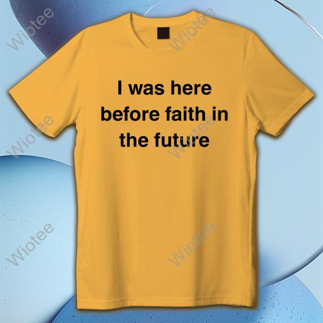 I Was Here Before Faith In The Future T-Shirt