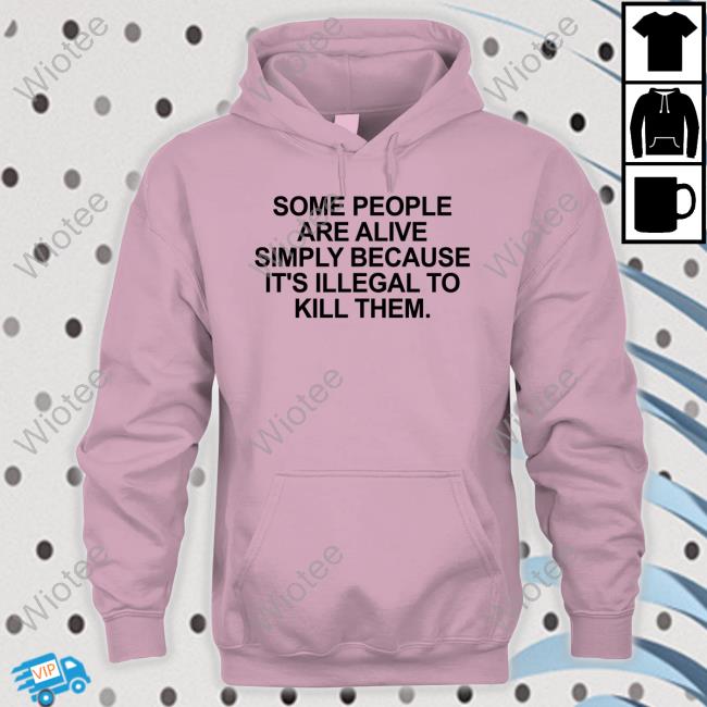 Some People Are Alive Simply Because It's Illegal To Kill Them Shirt Some People Are Alive Simply Because It's Illegal To Kill Them Tee Shirt
