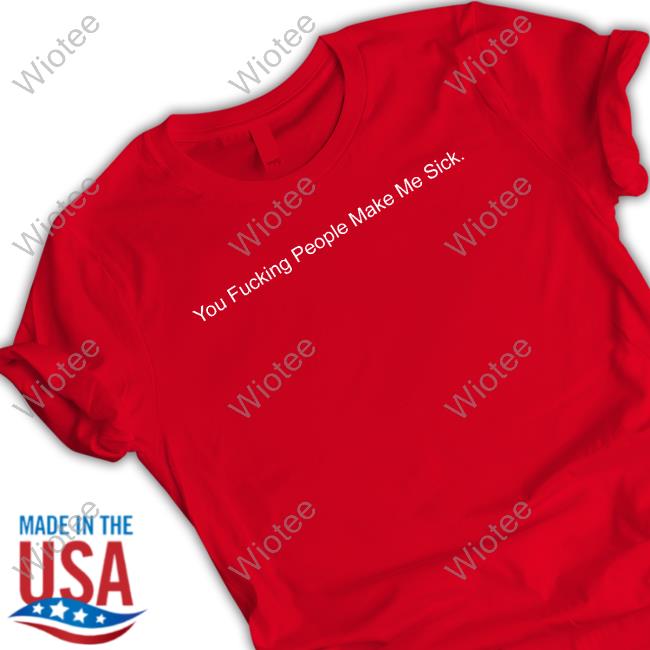 You Fucking People Make Me Sick Tee
