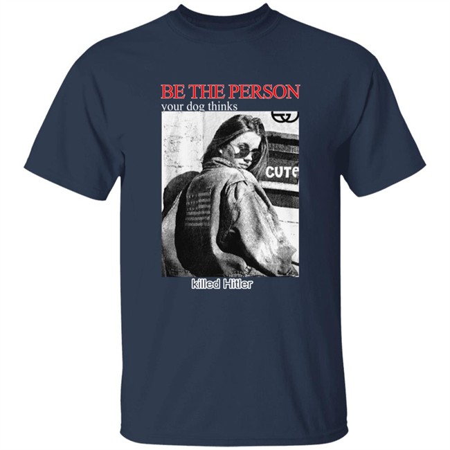 Be The Person Your Dog Thinks Killed Hitler Shirt Shirts That Go Hard