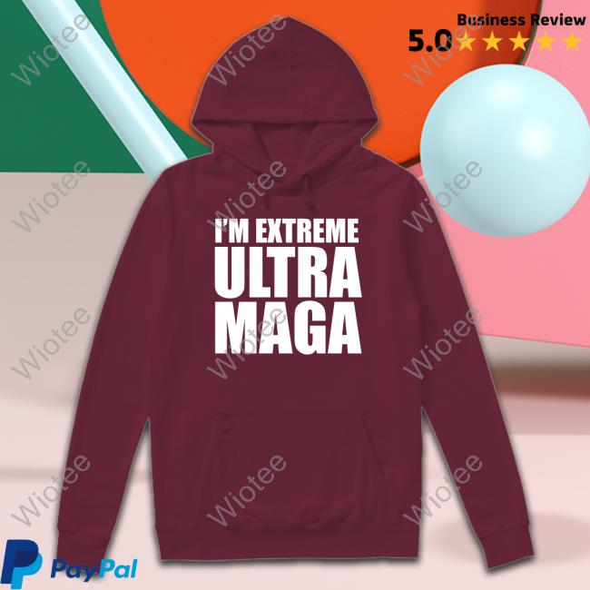I'm Extreme Ultra Maga T Shirt Patriottakes I'm Extreme Ultra Maga Hoodie Patriottakes