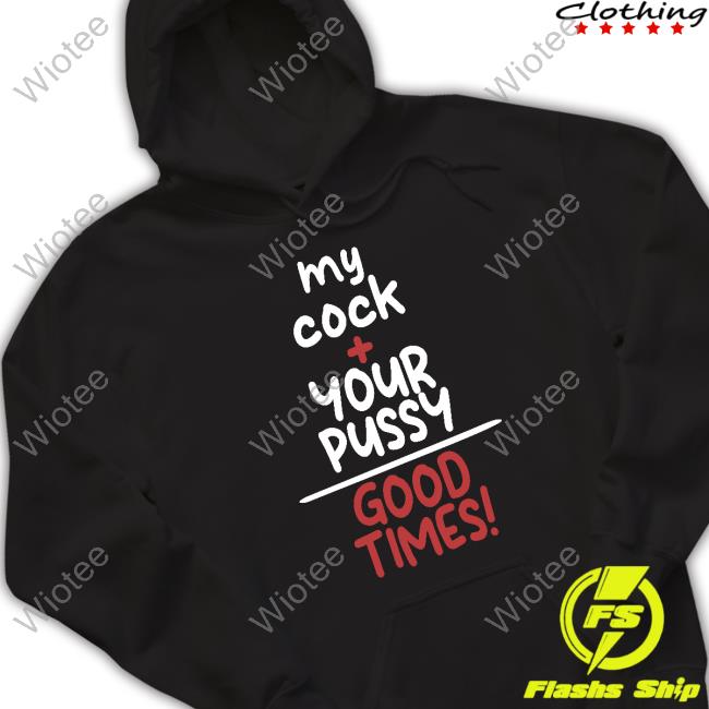Shirts That Go Hard My Cock Your Pussy Good Times Shirt Shirtsthtgohard Tee Shirt
