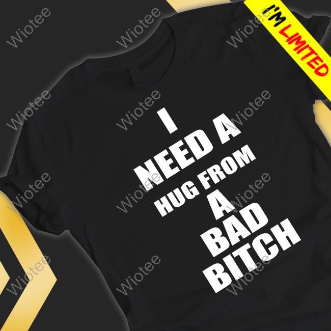 I Need A Hug From A Bad Bitch Tee