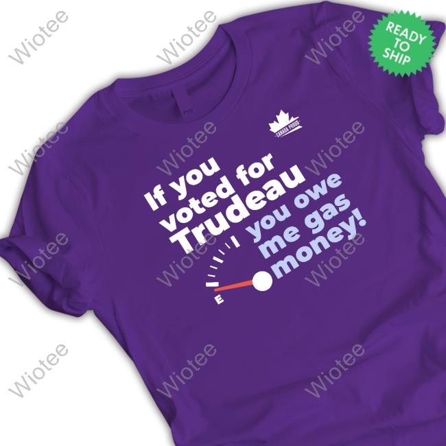 Canada Proud If You Voted For Trudeau You Owe Me Gas Money Crewneck Sweatshirt Canada Proud If You Voted For Trudeau You Owe Me Gas Money T Shirts