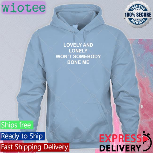 Lovely And Lonely Won't Somebody Bone Me Tee Shirt The Good Shirts Shop Lovely And Lonely Won't Somebody Bone Me Sweatshirt Shirts That Go Hard