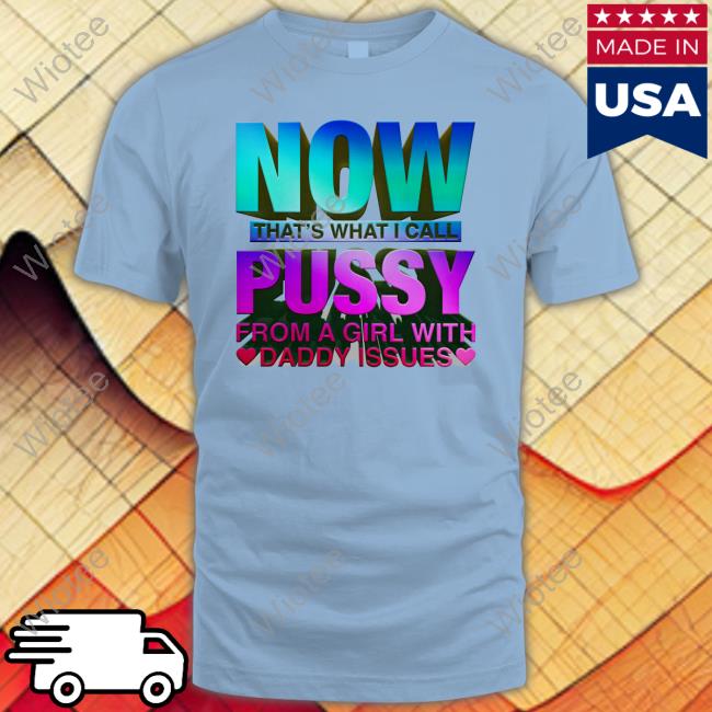 Now That's What I Call Pussy From A Girl With Daddy Issues Shirt