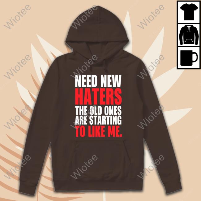 Need New Haters The Old Ones Are Starting To Love Me TShirts Stargguck Need New Haters The Old Ones Are Starting To Love Me Tees